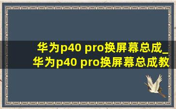 华为p40 pro换屏幕总成_华为p40 pro换屏幕总成教程